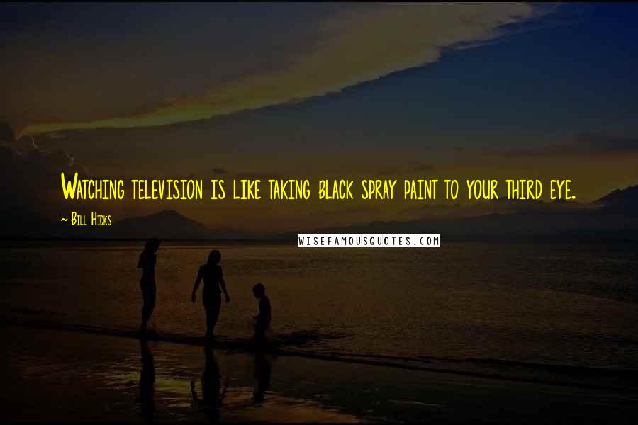 Bill Hicks Quotes: Watching television is like taking black spray paint to your third eye.