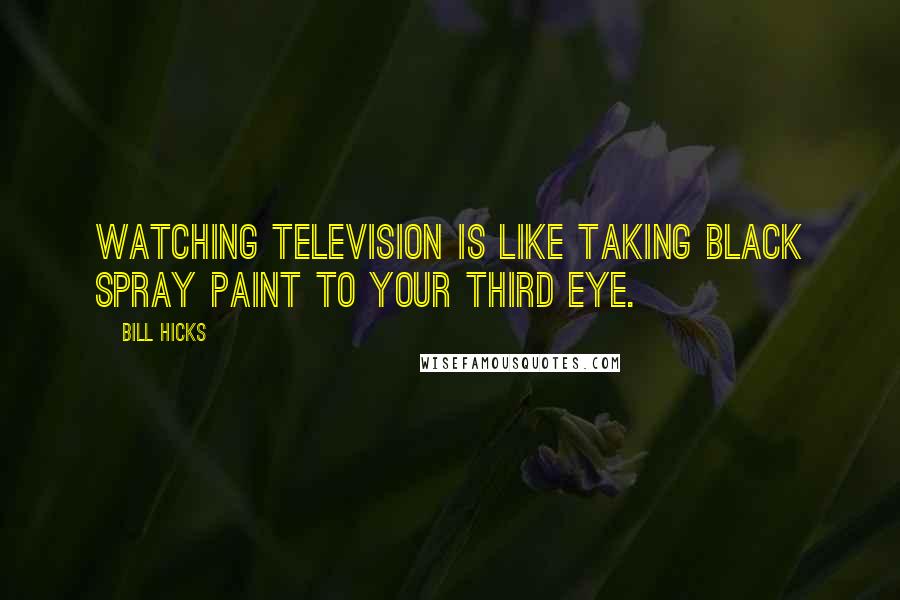 Bill Hicks Quotes: Watching television is like taking black spray paint to your third eye.