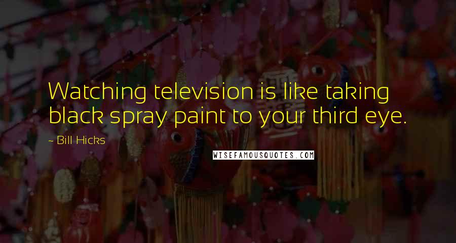 Bill Hicks Quotes: Watching television is like taking black spray paint to your third eye.