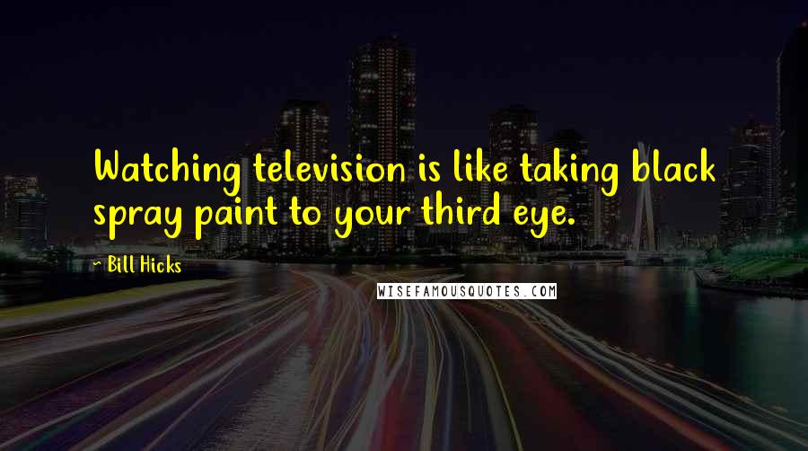 Bill Hicks Quotes: Watching television is like taking black spray paint to your third eye.