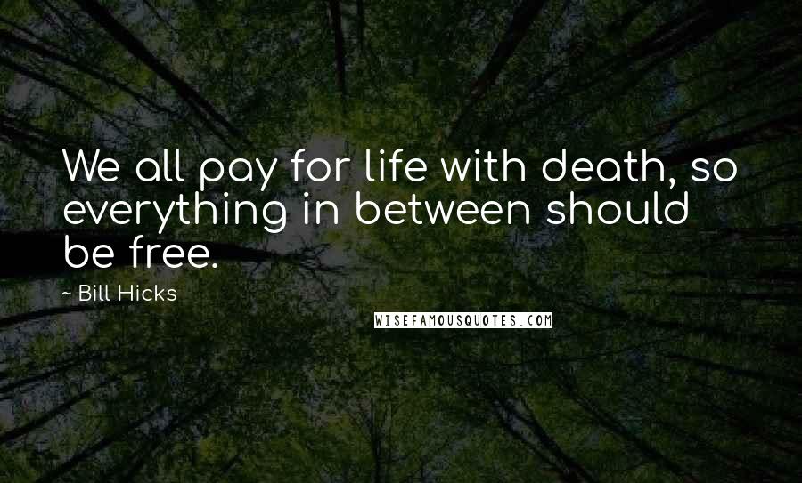Bill Hicks Quotes: We all pay for life with death, so everything in between should be free.