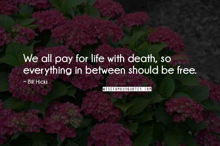 Bill Hicks Quotes: We all pay for life with death, so everything in between should be free.