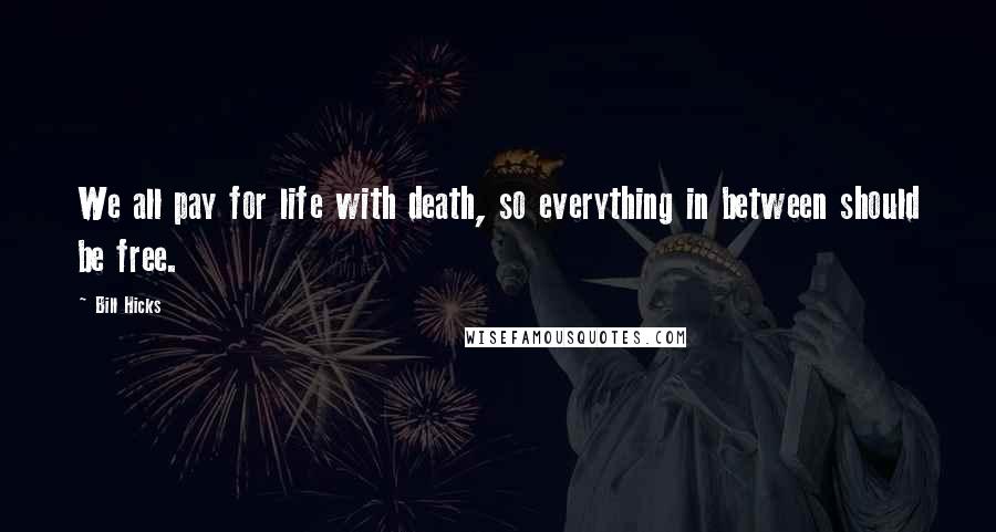 Bill Hicks Quotes: We all pay for life with death, so everything in between should be free.