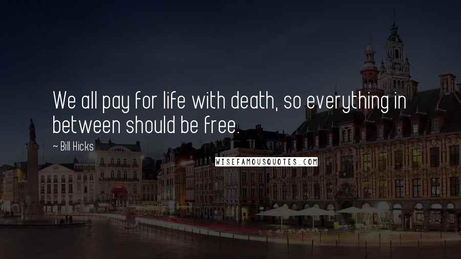 Bill Hicks Quotes: We all pay for life with death, so everything in between should be free.
