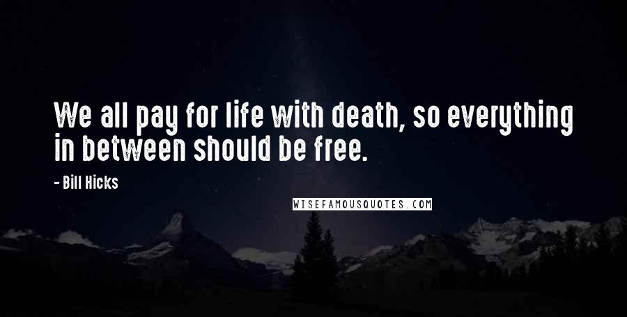 Bill Hicks Quotes: We all pay for life with death, so everything in between should be free.