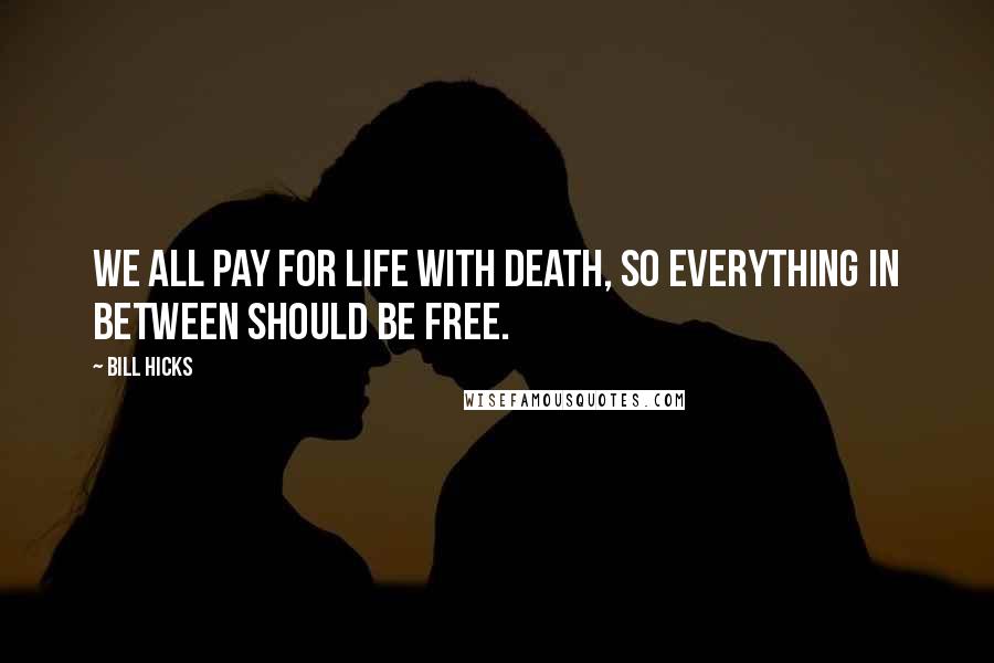 Bill Hicks Quotes: We all pay for life with death, so everything in between should be free.