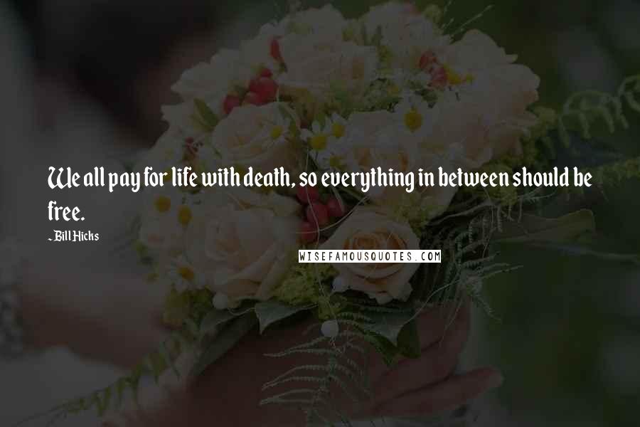 Bill Hicks Quotes: We all pay for life with death, so everything in between should be free.