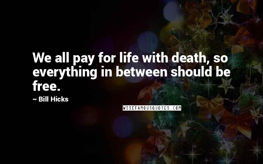 Bill Hicks Quotes: We all pay for life with death, so everything in between should be free.