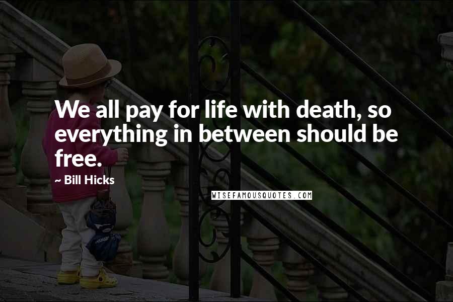 Bill Hicks Quotes: We all pay for life with death, so everything in between should be free.