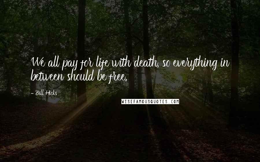 Bill Hicks Quotes: We all pay for life with death, so everything in between should be free.