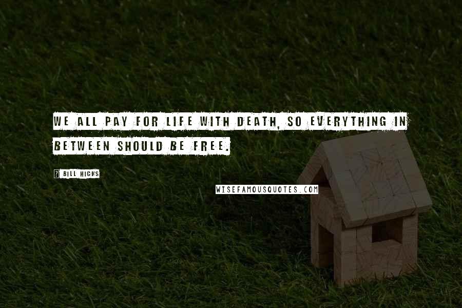 Bill Hicks Quotes: We all pay for life with death, so everything in between should be free.