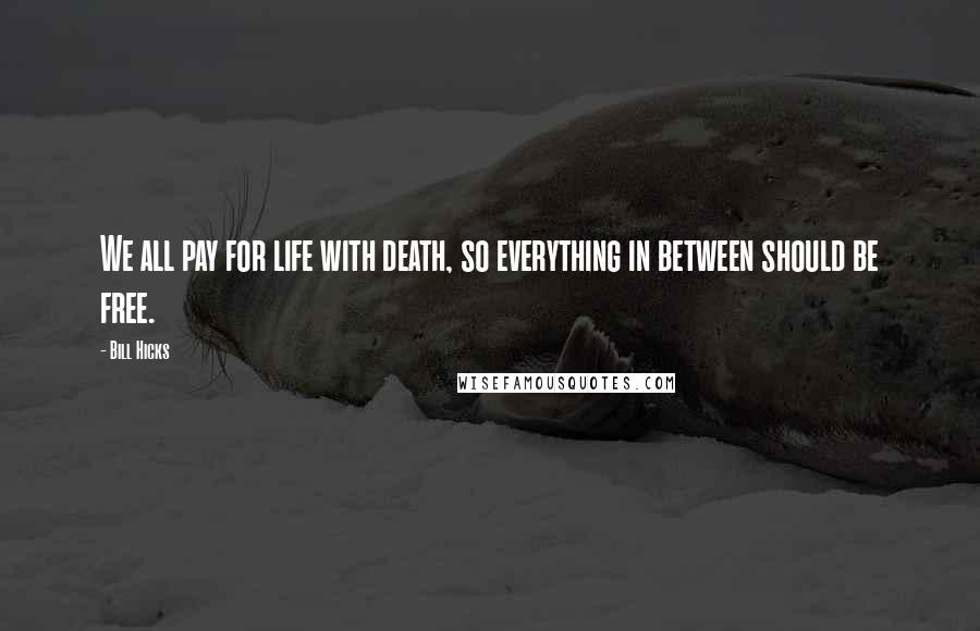 Bill Hicks Quotes: We all pay for life with death, so everything in between should be free.