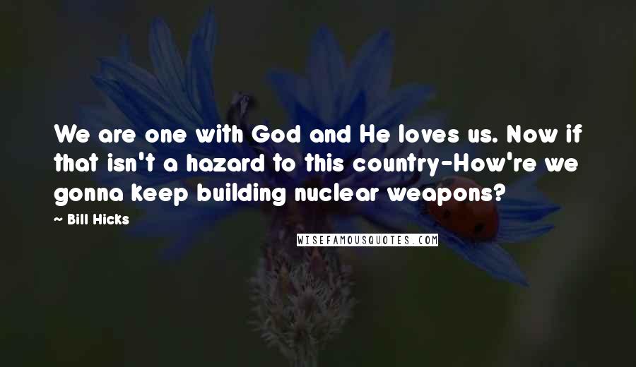 Bill Hicks Quotes: We are one with God and He loves us. Now if that isn't a hazard to this country-How're we gonna keep building nuclear weapons?