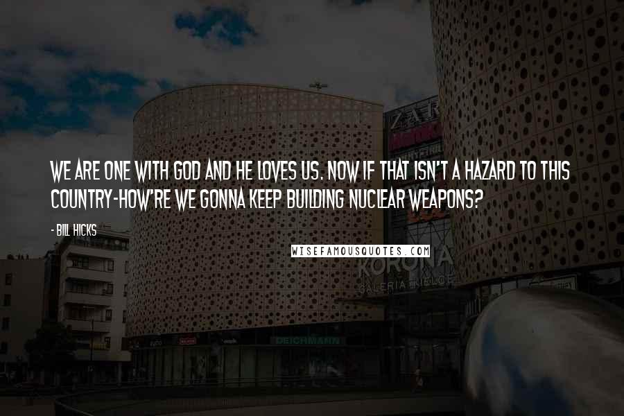 Bill Hicks Quotes: We are one with God and He loves us. Now if that isn't a hazard to this country-How're we gonna keep building nuclear weapons?