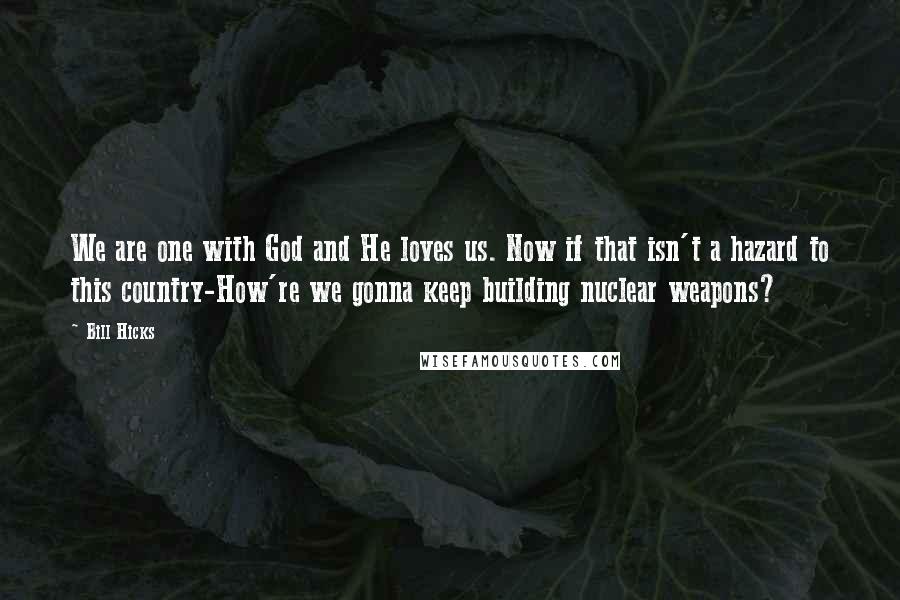 Bill Hicks Quotes: We are one with God and He loves us. Now if that isn't a hazard to this country-How're we gonna keep building nuclear weapons?