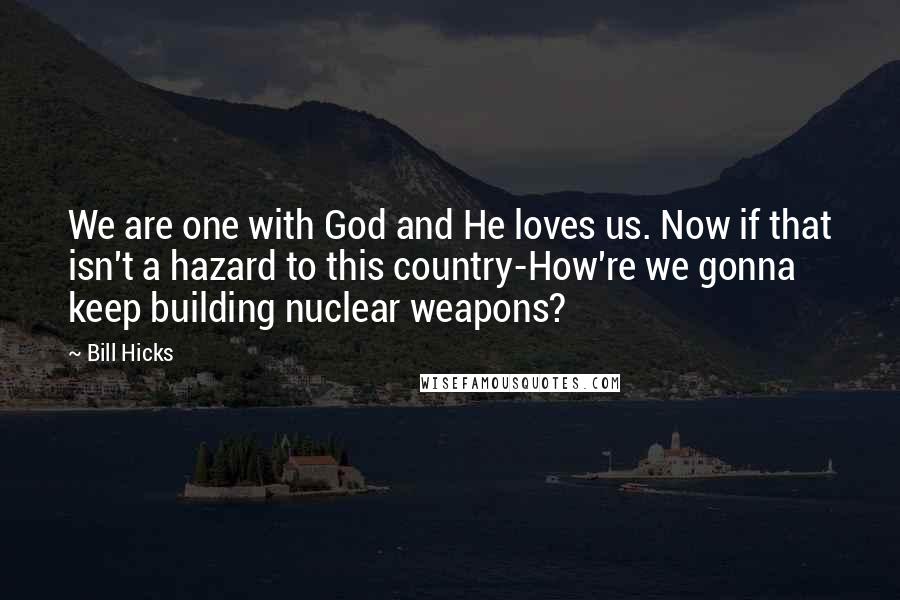 Bill Hicks Quotes: We are one with God and He loves us. Now if that isn't a hazard to this country-How're we gonna keep building nuclear weapons?