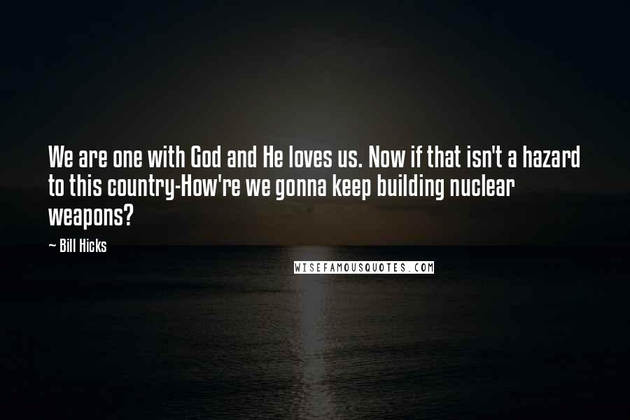 Bill Hicks Quotes: We are one with God and He loves us. Now if that isn't a hazard to this country-How're we gonna keep building nuclear weapons?