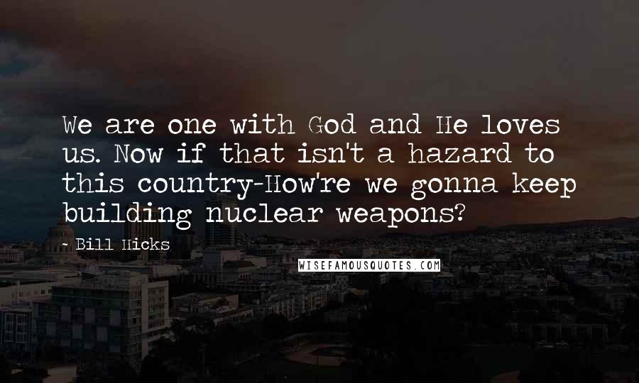 Bill Hicks Quotes: We are one with God and He loves us. Now if that isn't a hazard to this country-How're we gonna keep building nuclear weapons?
