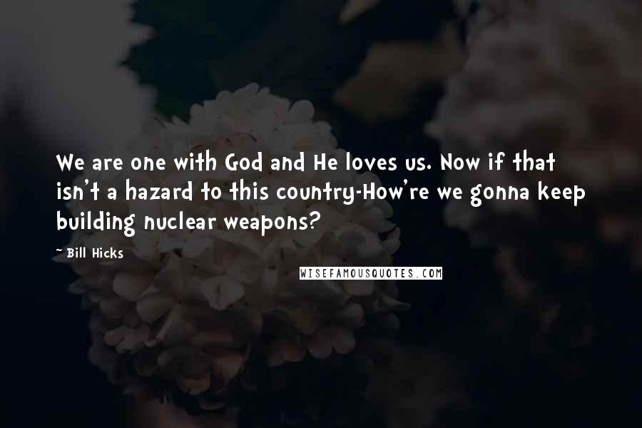 Bill Hicks Quotes: We are one with God and He loves us. Now if that isn't a hazard to this country-How're we gonna keep building nuclear weapons?