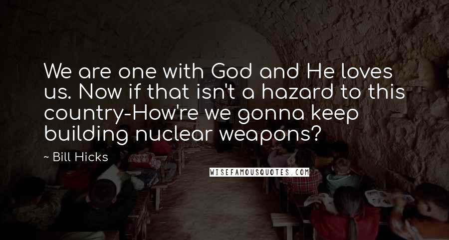 Bill Hicks Quotes: We are one with God and He loves us. Now if that isn't a hazard to this country-How're we gonna keep building nuclear weapons?