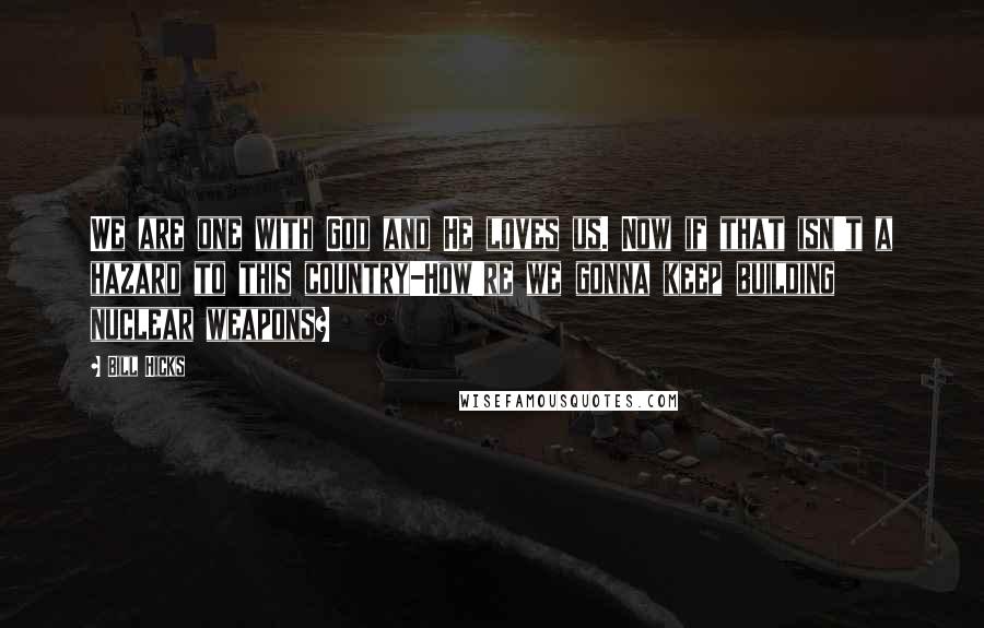 Bill Hicks Quotes: We are one with God and He loves us. Now if that isn't a hazard to this country-How're we gonna keep building nuclear weapons?