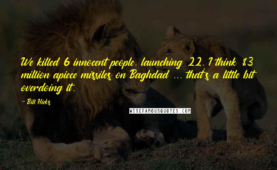Bill Hicks Quotes: We killed 6 innocent people, launching 22, I think $3 million apiece missiles on Baghdad ... that's a little bit overdoing it.