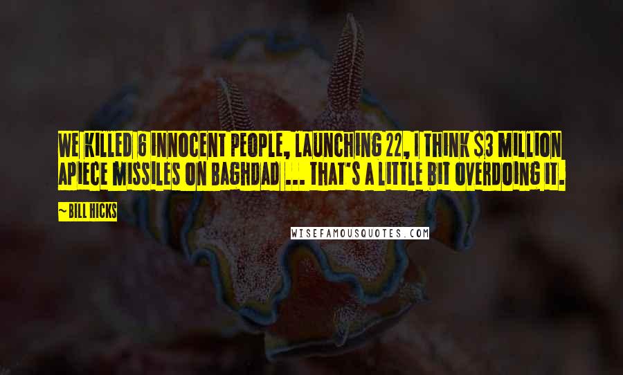 Bill Hicks Quotes: We killed 6 innocent people, launching 22, I think $3 million apiece missiles on Baghdad ... that's a little bit overdoing it.