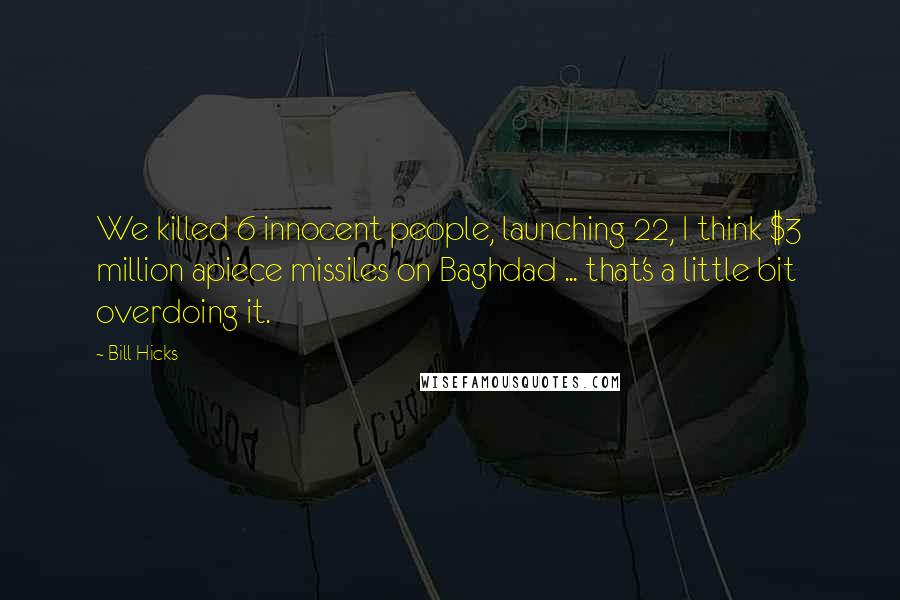 Bill Hicks Quotes: We killed 6 innocent people, launching 22, I think $3 million apiece missiles on Baghdad ... that's a little bit overdoing it.