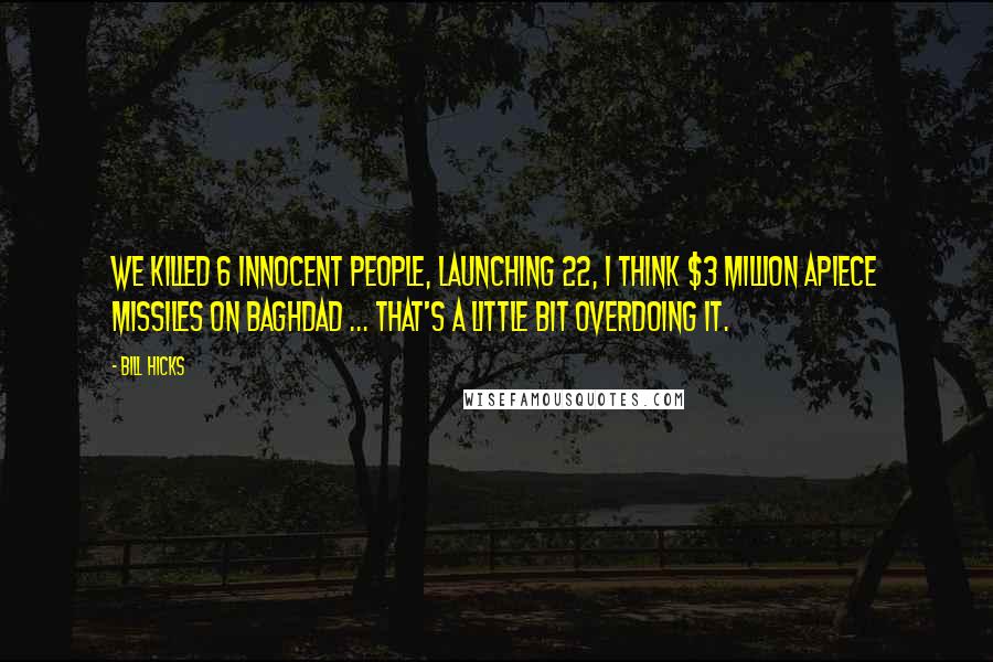 Bill Hicks Quotes: We killed 6 innocent people, launching 22, I think $3 million apiece missiles on Baghdad ... that's a little bit overdoing it.