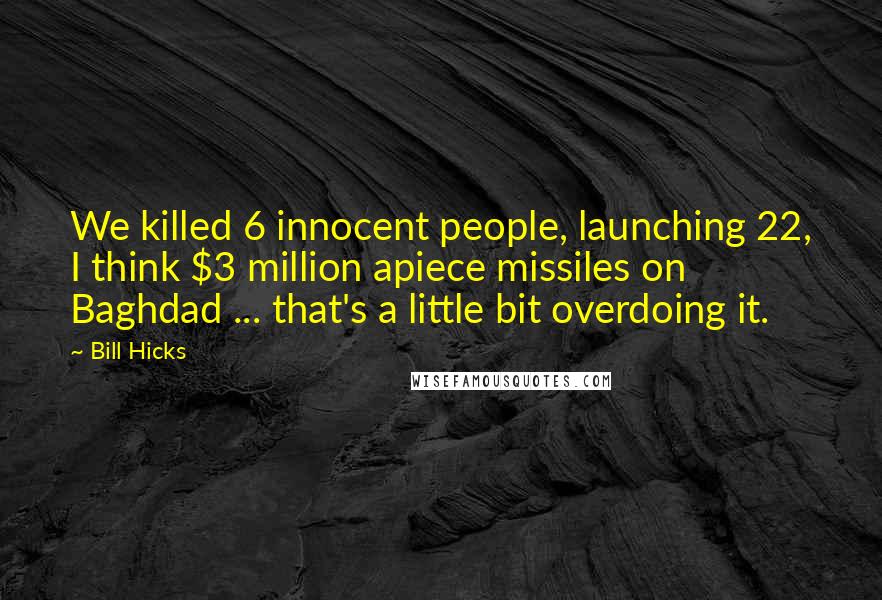 Bill Hicks Quotes: We killed 6 innocent people, launching 22, I think $3 million apiece missiles on Baghdad ... that's a little bit overdoing it.