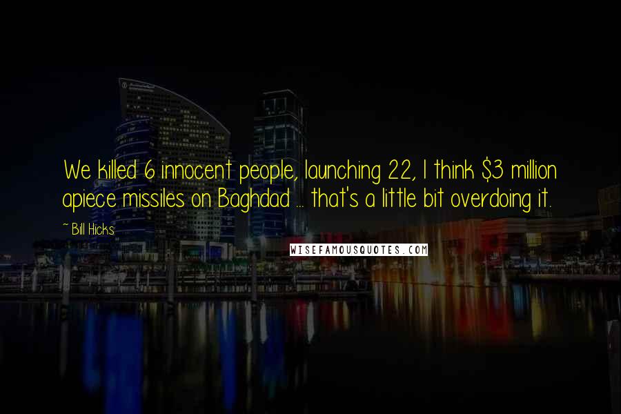 Bill Hicks Quotes: We killed 6 innocent people, launching 22, I think $3 million apiece missiles on Baghdad ... that's a little bit overdoing it.