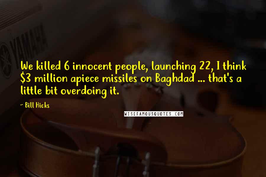 Bill Hicks Quotes: We killed 6 innocent people, launching 22, I think $3 million apiece missiles on Baghdad ... that's a little bit overdoing it.