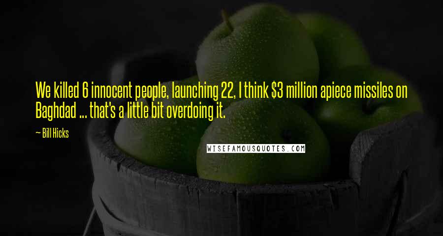 Bill Hicks Quotes: We killed 6 innocent people, launching 22, I think $3 million apiece missiles on Baghdad ... that's a little bit overdoing it.