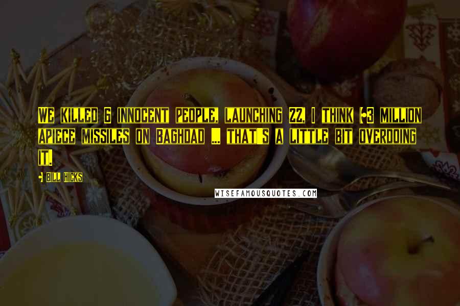 Bill Hicks Quotes: We killed 6 innocent people, launching 22, I think $3 million apiece missiles on Baghdad ... that's a little bit overdoing it.