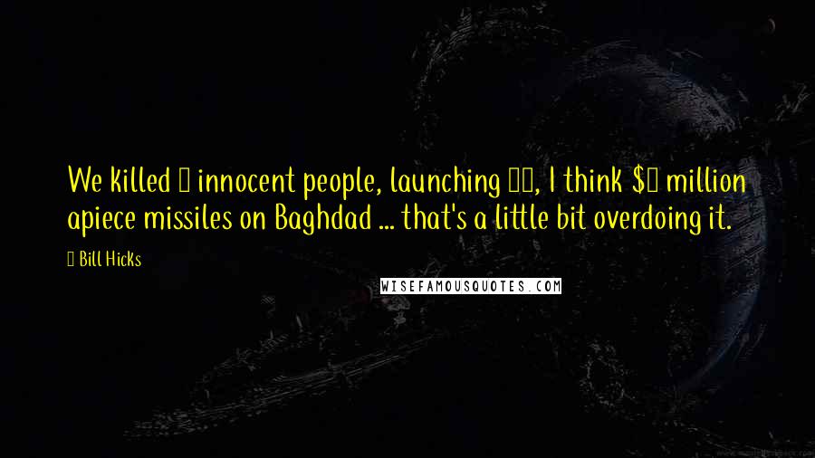 Bill Hicks Quotes: We killed 6 innocent people, launching 22, I think $3 million apiece missiles on Baghdad ... that's a little bit overdoing it.