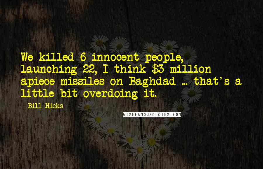 Bill Hicks Quotes: We killed 6 innocent people, launching 22, I think $3 million apiece missiles on Baghdad ... that's a little bit overdoing it.