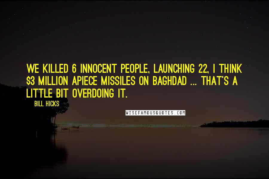 Bill Hicks Quotes: We killed 6 innocent people, launching 22, I think $3 million apiece missiles on Baghdad ... that's a little bit overdoing it.