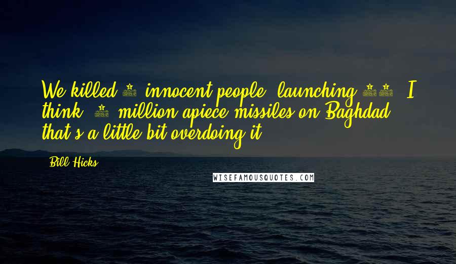 Bill Hicks Quotes: We killed 6 innocent people, launching 22, I think $3 million apiece missiles on Baghdad ... that's a little bit overdoing it.