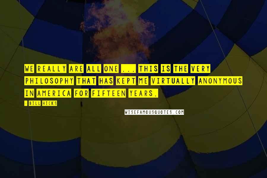 Bill Hicks Quotes: We really are All One ... this is the very philosophy that has kept me virtually anonymous in America for fifteen years.