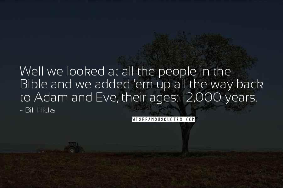 Bill Hicks Quotes: Well we looked at all the people in the Bible and we added 'em up all the way back to Adam and Eve, their ages: 12,000 years.