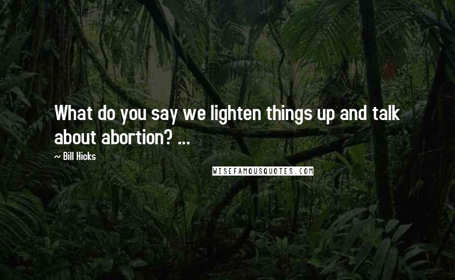 Bill Hicks Quotes: What do you say we lighten things up and talk about abortion? ...