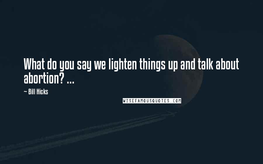 Bill Hicks Quotes: What do you say we lighten things up and talk about abortion? ...