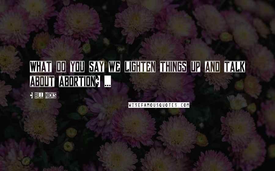 Bill Hicks Quotes: What do you say we lighten things up and talk about abortion? ...