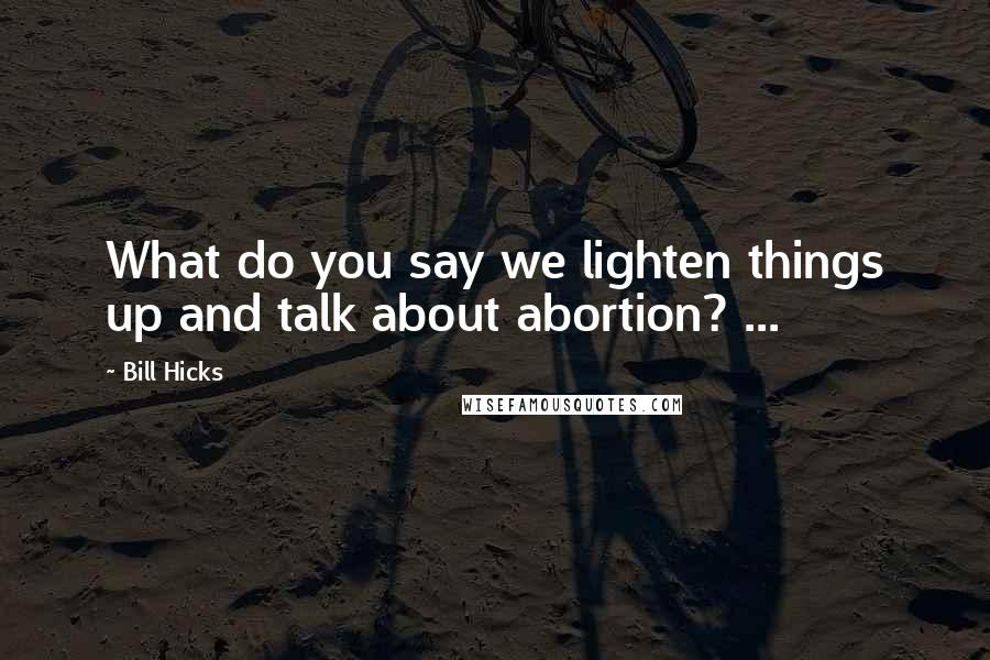 Bill Hicks Quotes: What do you say we lighten things up and talk about abortion? ...