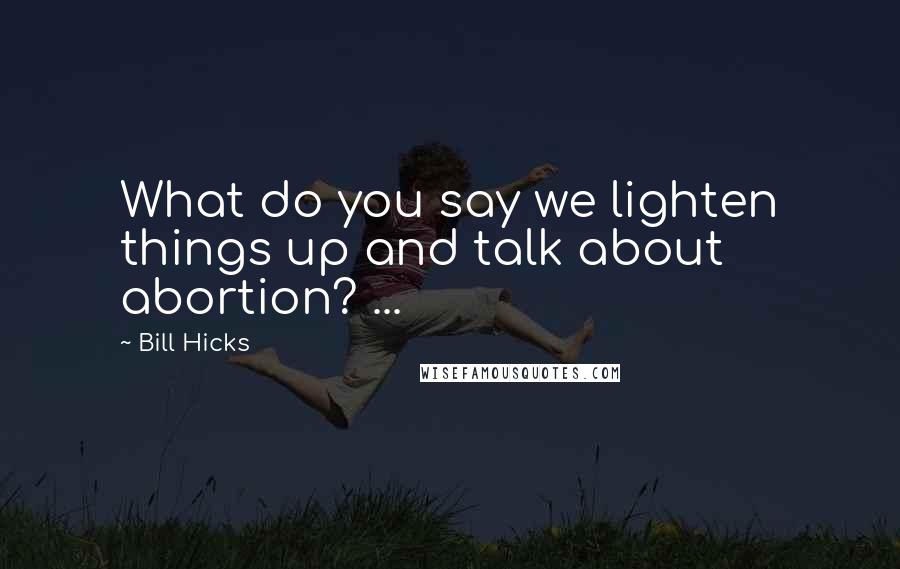 Bill Hicks Quotes: What do you say we lighten things up and talk about abortion? ...