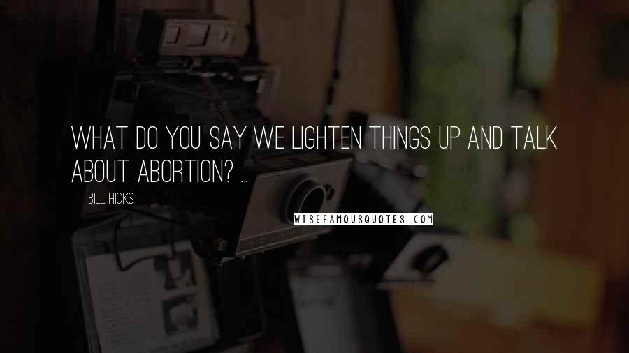 Bill Hicks Quotes: What do you say we lighten things up and talk about abortion? ...