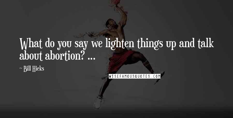 Bill Hicks Quotes: What do you say we lighten things up and talk about abortion? ...