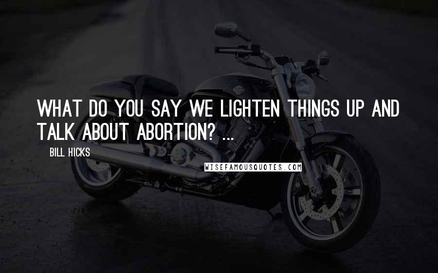 Bill Hicks Quotes: What do you say we lighten things up and talk about abortion? ...