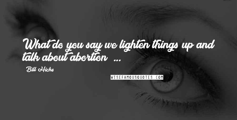 Bill Hicks Quotes: What do you say we lighten things up and talk about abortion? ...