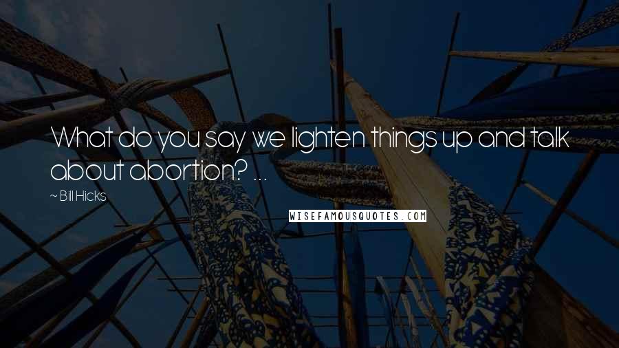 Bill Hicks Quotes: What do you say we lighten things up and talk about abortion? ...